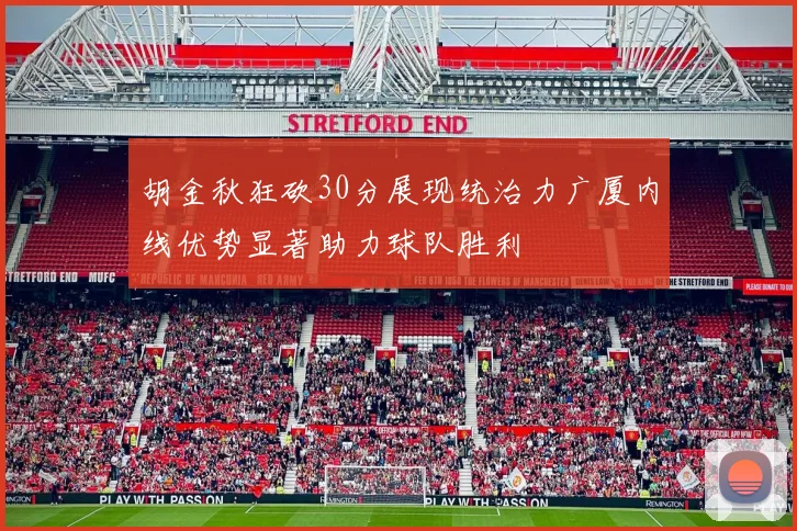 胡金秋狂砍30分展现统治力广厦内线优势显著助力球队胜利