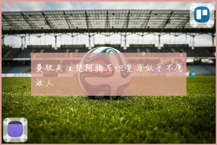曼联关注楚阿梅尼但皇马似乎不愿放人