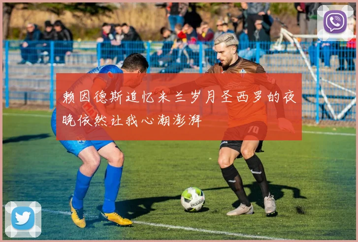 赖因德斯追忆米兰岁月圣西罗的夜晚依然让我心潮澎湃