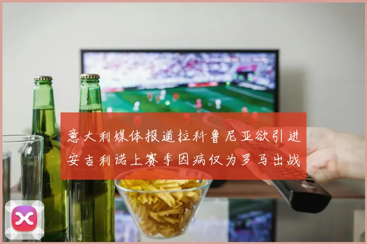 意大利媒体报道拉科鲁尼亚欲引进安吉利诺上赛季因病仅为罗马出战9场