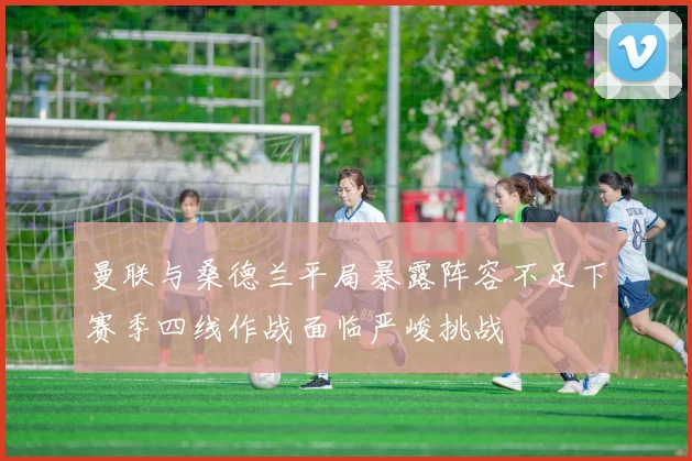 曼联与桑德兰平局暴露阵容不足下赛季四线作战面临严峻挑战