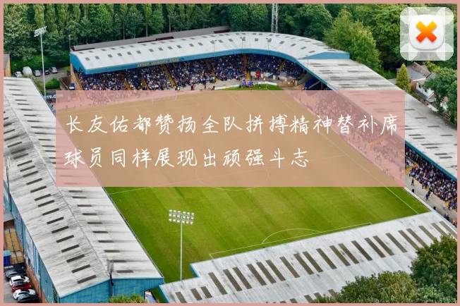长友佑都赞扬全队拼搏精神替补席球员同样展现出顽强斗志