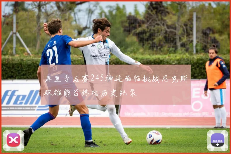 库里季后赛245神迹面临挑战尼克斯双雄能否终结历史纪录
