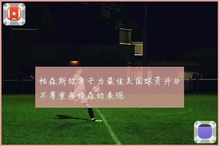 帕森斯称华子为最佳美国球员并非不尊重布伦森的表现
