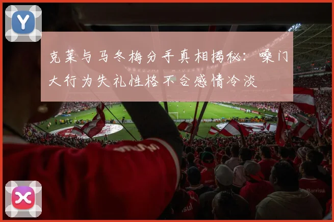 克莱与马冬梅分手真相揭秘：嗓门大行为失礼性格不合感情冷淡