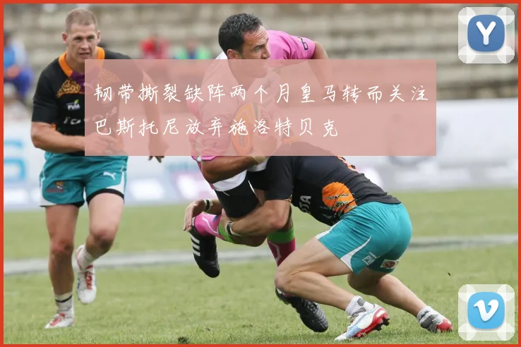 韧带撕裂缺阵两个月皇马转而关注巴斯托尼放弃施洛特贝克