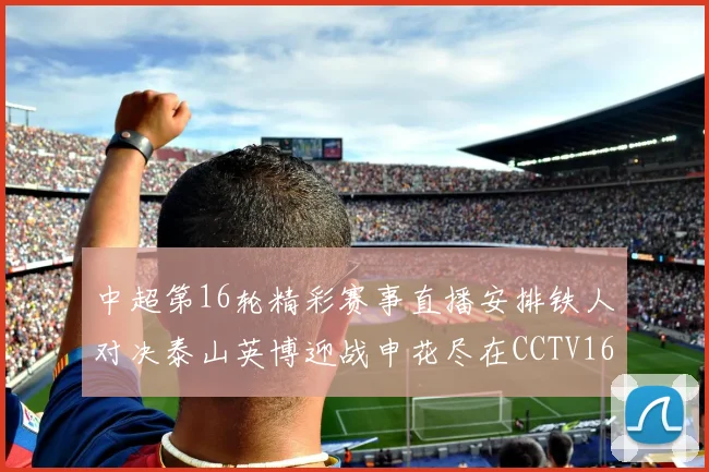 中超第16轮精彩赛事直播安排铁人对决泰山英博迎战申花尽在CCTV16