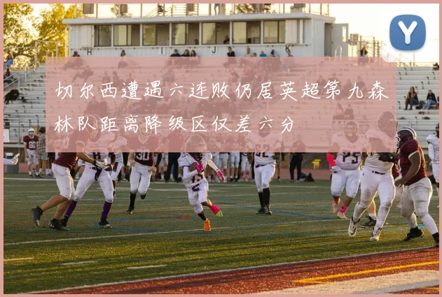 切尔西遭遇六连败仍居英超第九森林队距离降级区仅差六分