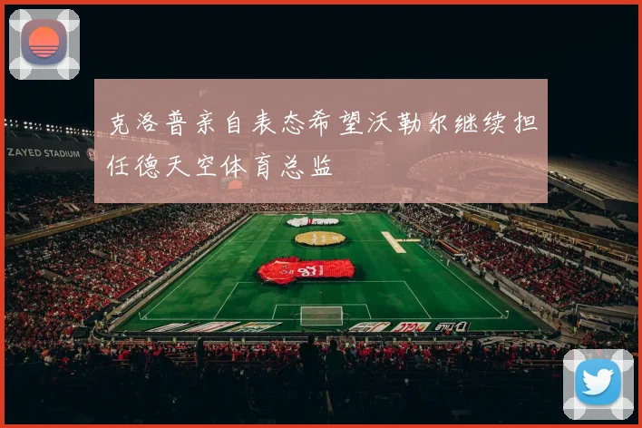 克洛普亲自表态希望沃勒尔继续担任德天空体育总监