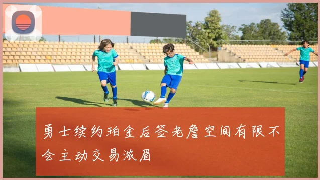 勇士续约珀金后签老詹空间有限不会主动交易浓眉