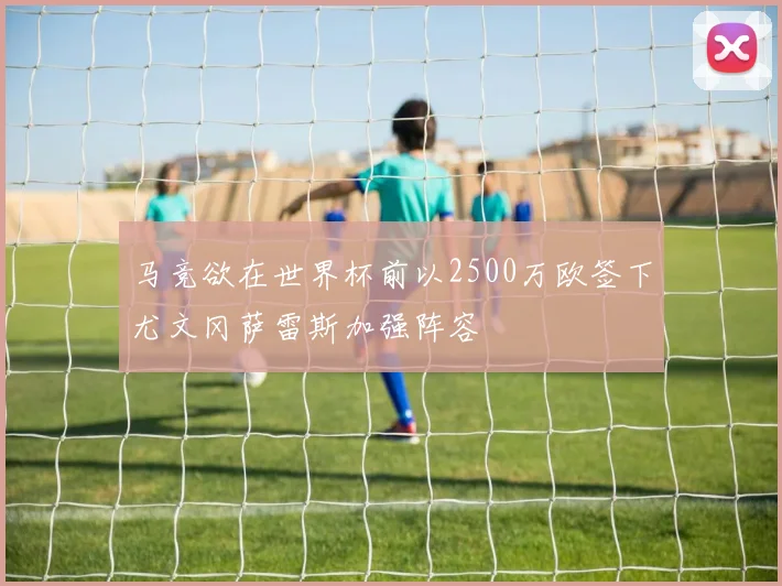 马竞欲在世界杯前以2500万欧签下尤文冈萨雷斯加强阵容