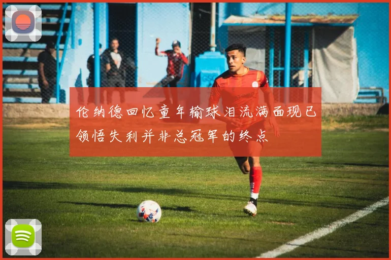 伦纳德回忆童年输球泪流满面现已领悟失利并非总冠军的终点