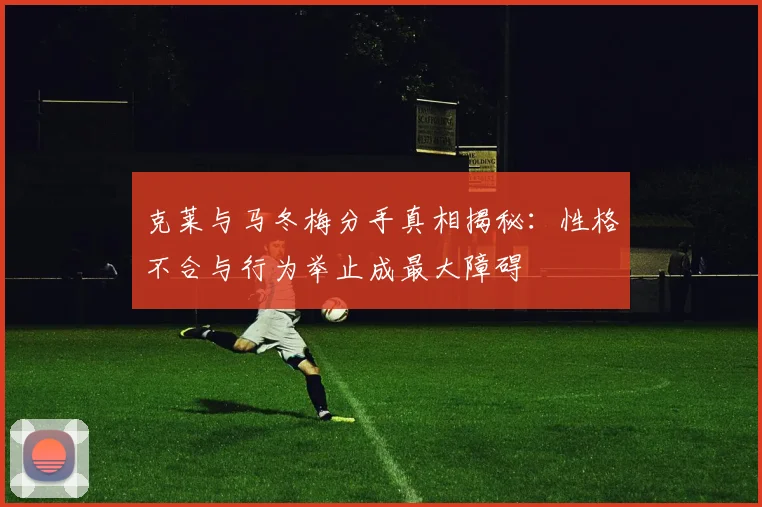 克莱与马冬梅分手真相揭秘：性格不合与行为举止成最大障碍