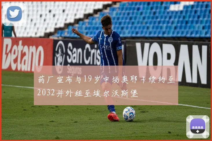 药厂宣布与19岁中场奥耶卡续约至2032并外租至埃尔沃斯堡