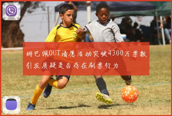 姆巴佩OUT请愿活动突破4300万票数引发质疑是否存在刷票行为