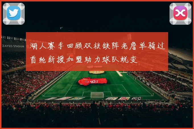 湖人赛季回顾双核缺阵老詹单骑过首轮新援加盟助力球队蜕变