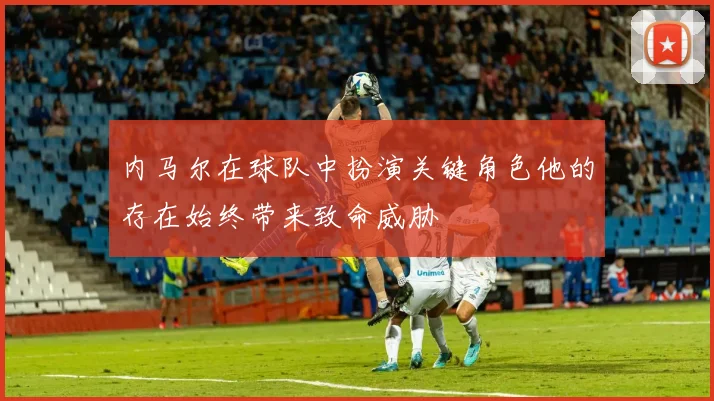 内马尔在球队中扮演关键角色他的存在始终带来致命威胁
