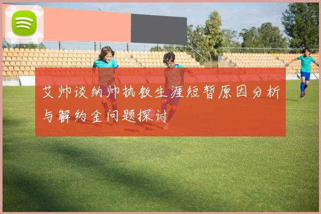 艾帅谈纳帅执教生涯短暂原因分析与解约金问题探讨