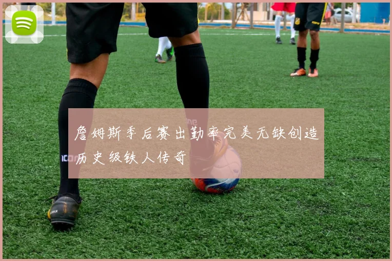 詹姆斯季后赛出勤率完美无缺创造历史级铁人传奇