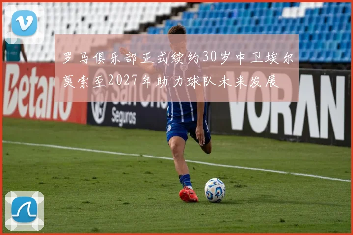 罗马俱乐部正式续约30岁中卫埃尔莫索至2027年助力球队未来发展