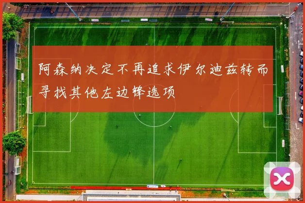 阿森纳决定不再追求伊尔迪兹转而寻找其他左边锋选项