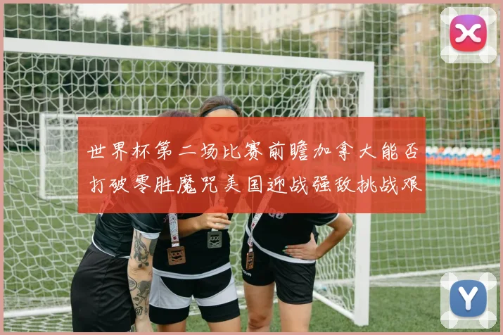 世界杯第二场比赛前瞻加拿大能否打破零胜魔咒美国迎战强敌挑战艰巨
