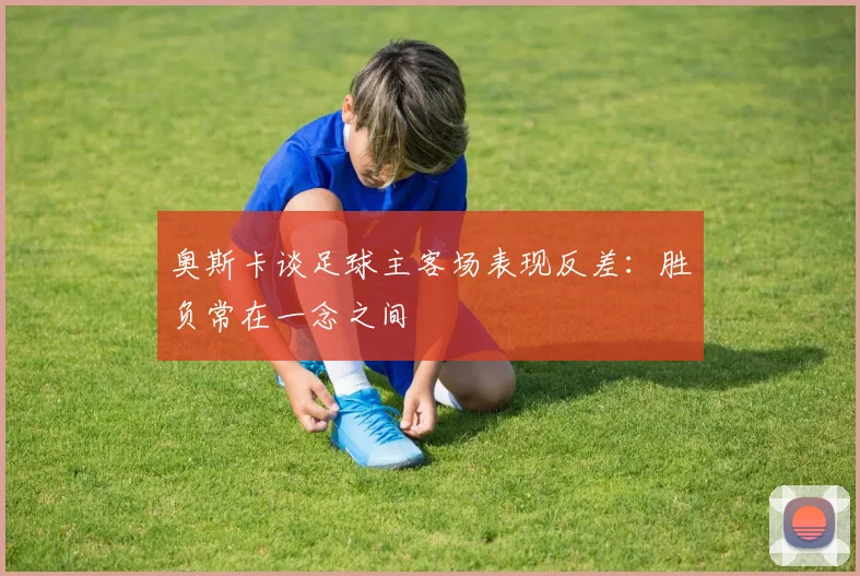 奥斯卡谈足球主客场表现反差：胜负常在一念之间
