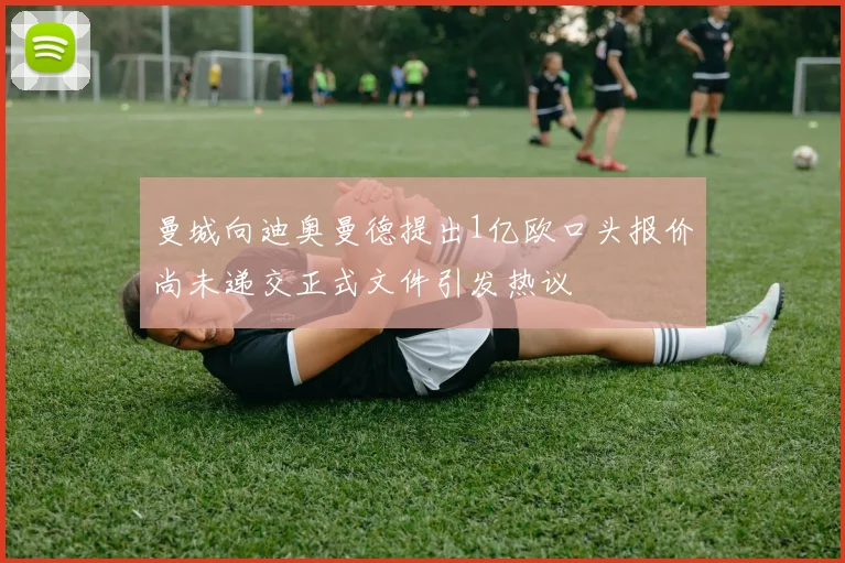 曼城向迪奥曼德提出1亿欧口头报价尚未递交正式文件引发热议